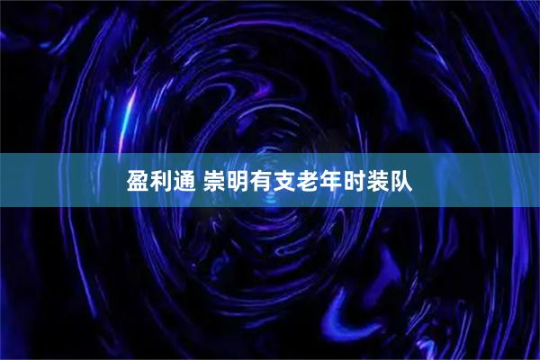 盈利通 崇明有支老年时装队