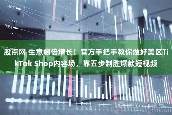 股点网 生意翻倍增长！官方手把手教你做好美区TikTok Shop内容场，靠五步制胜爆款短视频