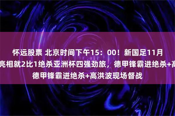 怀远股票 北京时间下午15：00！新国足11月12日主场再次亮相就2比1绝杀亚洲杯四强劲旅，德甲锋霸进绝杀+高洪波现场督战