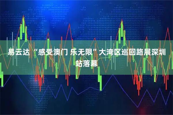 易云达 “感受澳门 乐无限”大湾区巡回路展深圳站落幕