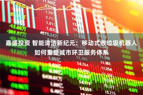 嘉盛投资 智能清洁新纪元：移动式收垃圾机器人如何重塑城市环卫服务体系