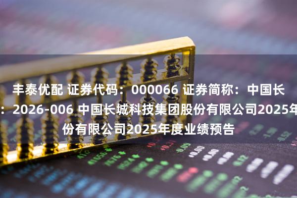 丰泰优配 证券代码：000066 证券简称：中国长城 公告编号：2026-006 中国长城科技集团股份有限公司2025年度业绩预告