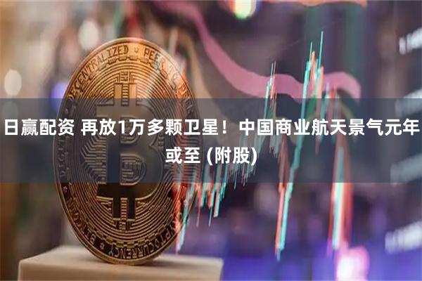 日赢配资 再放1万多颗卫星！中国商业航天景气元年或至 (附股)