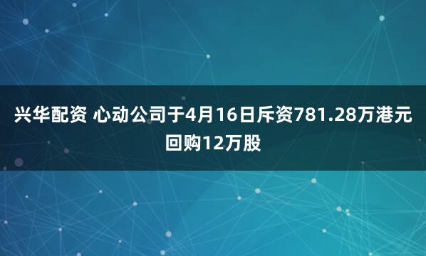 兴华配资 心动公司于4月16日斥资781.28万港元回购12万股