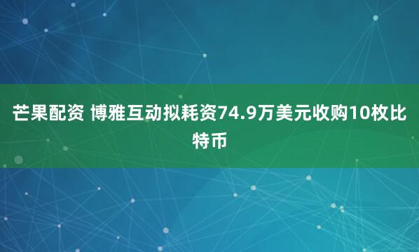 芒果配资 博雅互动拟耗资74.9万美元收购10枚比特币
