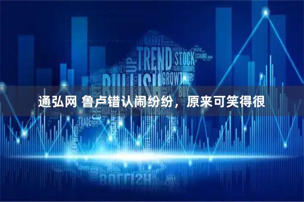 通弘网 鲁卢错认闹纷纷，原来可笑得很