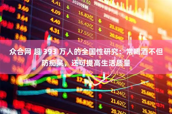 众合网 超 393 万人的全国性研究：常喝酒不但防痴呆，还可提高生活质量
