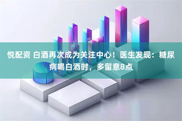 悦配资 白酒再次成为关注中心！医生发现：糖尿病喝白酒时，多留意8点