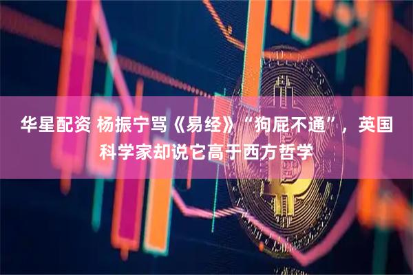 华星配资 杨振宁骂《易经》“狗屁不通”，英国科学家却说它高于西方哲学